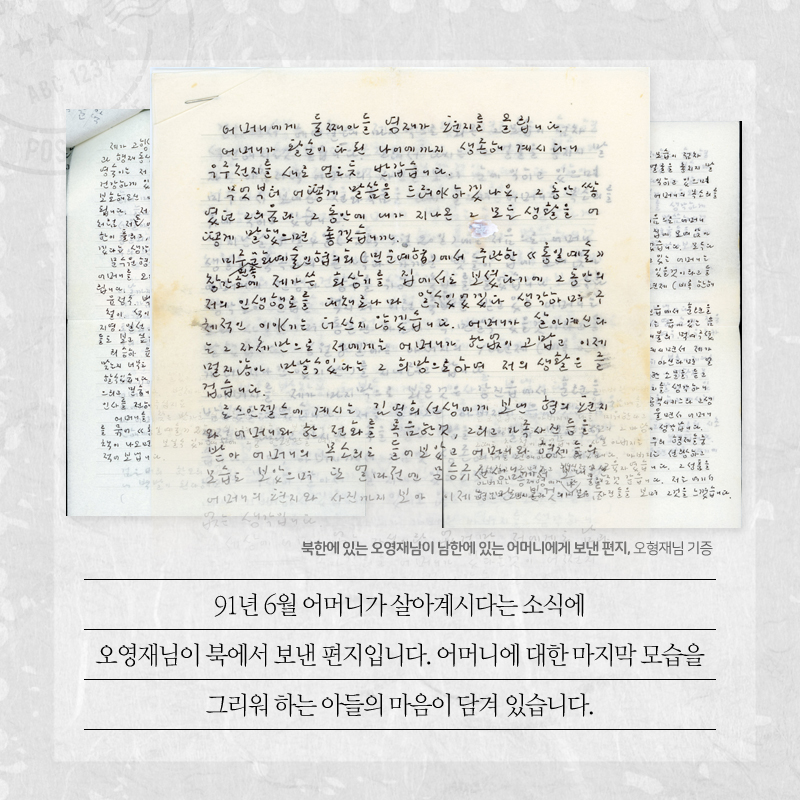 북한에 있는 오영재님이 남한에 있는 어머니에게 보낸 편지, 오형재님 기증 91년 6월 어머니가 살아계시다는 소식에 오영재님이 북에서 보낸 편지입니다. 어머니에 대한 마지막 모습을 그리워 하는 아들의 마음이 담겨 있습니다.